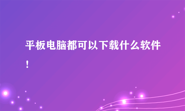 平板电脑都可以下载什么软件！