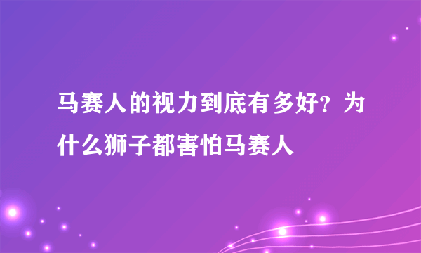 马赛人的视力到底有多好？为什么狮子都害怕马赛人