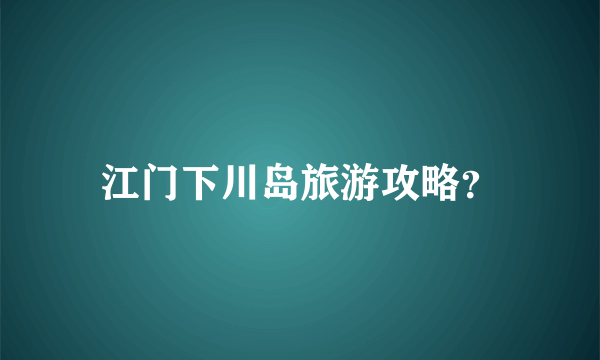 江门下川岛旅游攻略？