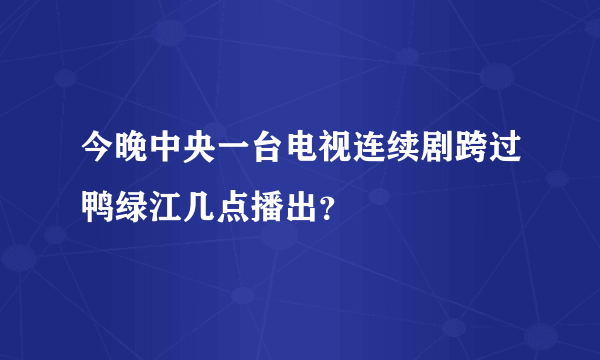 今晚中央一台电视连续剧跨过鸭绿江几点播出？