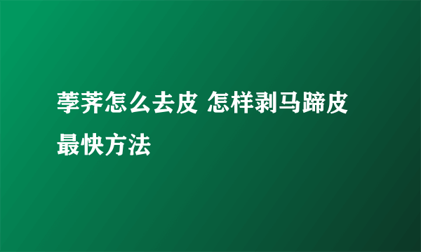 荸荠怎么去皮 怎样剥马蹄皮最快方法