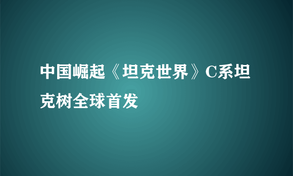 中国崛起《坦克世界》C系坦克树全球首发