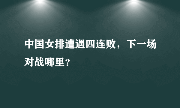 中国女排遭遇四连败，下一场对战哪里？