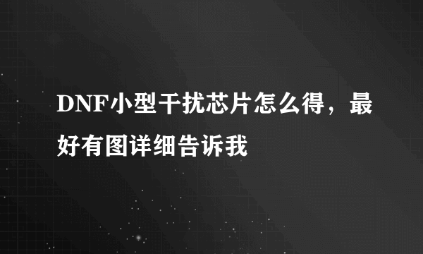 DNF小型干扰芯片怎么得，最好有图详细告诉我