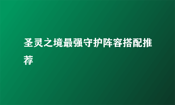 圣灵之境最强守护阵容搭配推荐