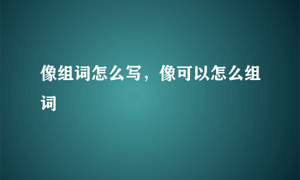 像组词怎么写，像可以怎么组词