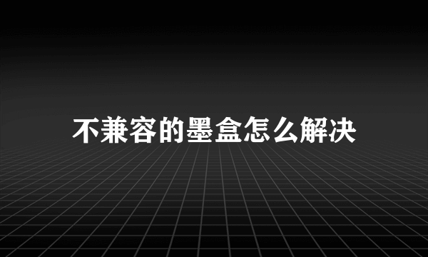 不兼容的墨盒怎么解决