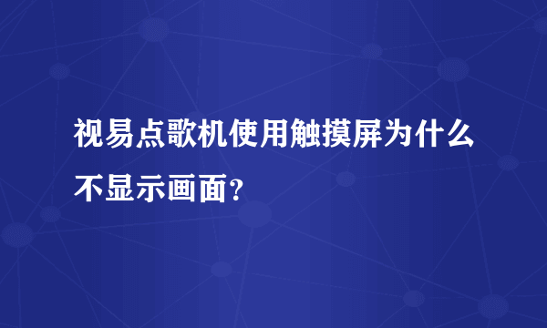 视易点歌机使用触摸屏为什么不显示画面？