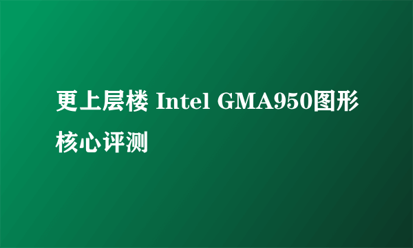 更上层楼 Intel GMA950图形核心评测