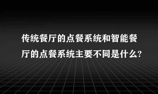 传统餐厅的点餐系统和智能餐厅的点餐系统主要不同是什么?