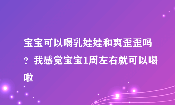 宝宝可以喝乳娃娃和爽歪歪吗？我感觉宝宝1周左右就可以喝啦