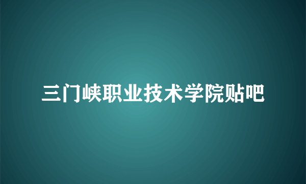 三门峡职业技术学院贴吧