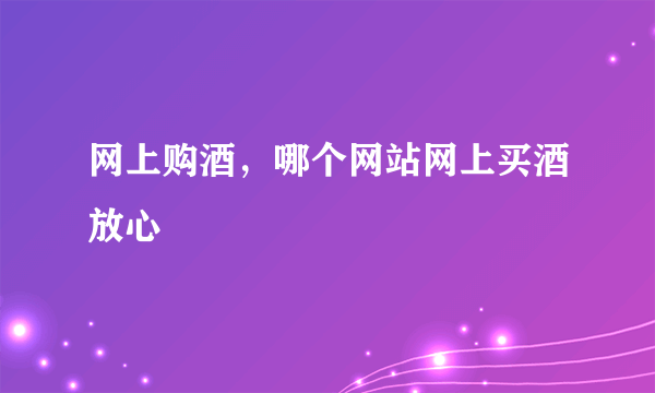 网上购酒，哪个网站网上买酒放心