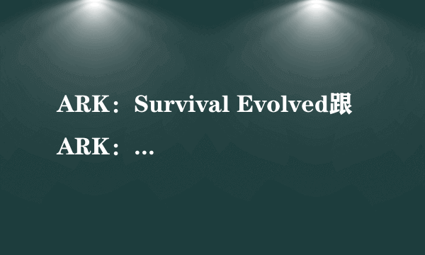 ARK：Survival Evolved跟ARK：Survival Of The Fittest有什么区别