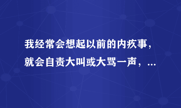 我经常会想起以前的内疚事，就会自责大叫或大骂一声，该怎么办？