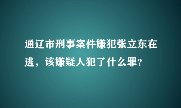 通辽市刑事案件嫌犯张立东在逃，该嫌疑人犯了什么罪？