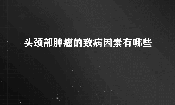 头颈部肿瘤的致病因素有哪些