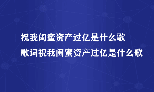 祝我闺蜜资产过亿是什么歌 歌词祝我闺蜜资产过亿是什么歌