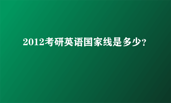 2012考研英语国家线是多少？