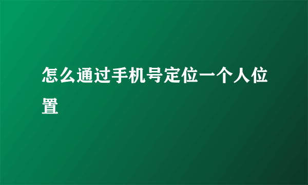 怎么通过手机号定位一个人位置