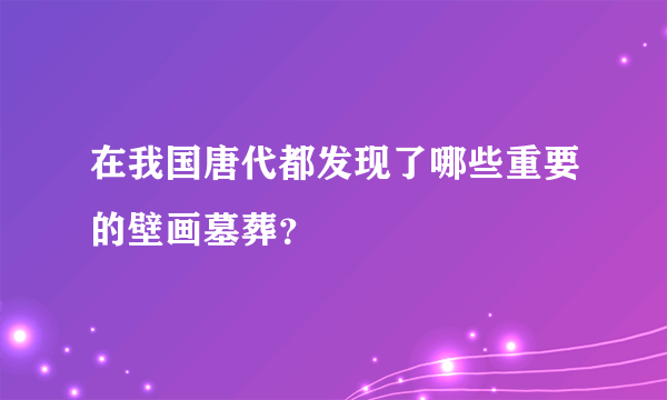 在我国唐代都发现了哪些重要的壁画墓葬？