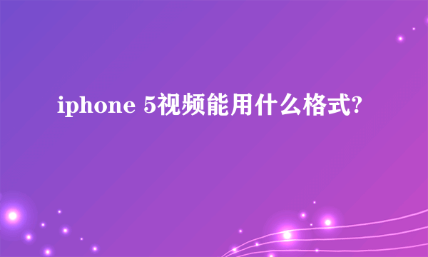 iphone 5视频能用什么格式?