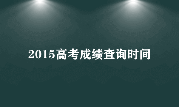 2015高考成绩查询时间