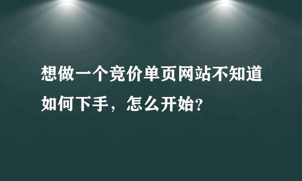 想做一个竞价单页网站不知道如何下手，怎么开始？