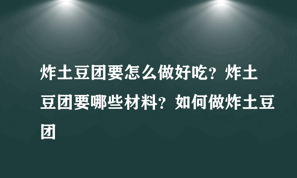 炸土豆团要怎么做好吃？炸土豆团要哪些材料？如何做炸土豆团