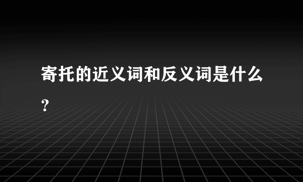 寄托的近义词和反义词是什么？