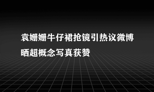 袁姗姗牛仔裙抢镜引热议微博晒超概念写真获赞