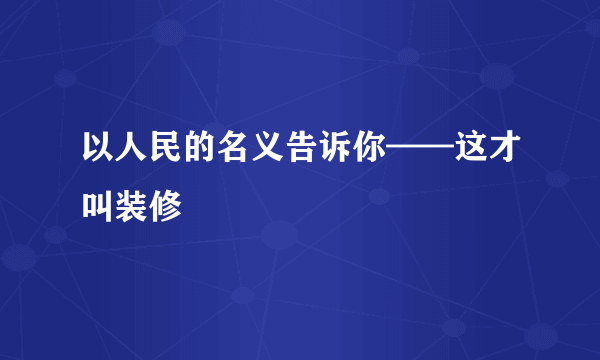 以人民的名义告诉你——这才叫装修