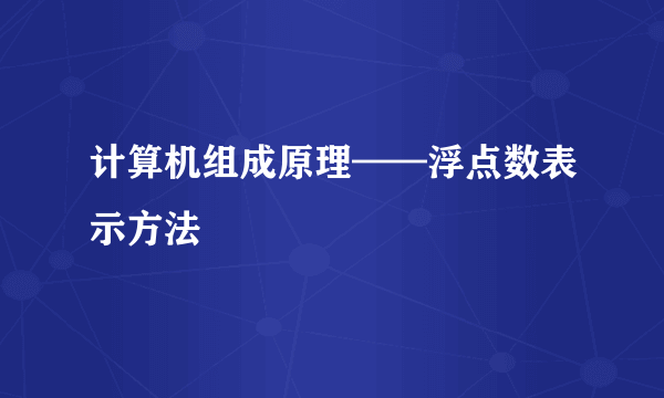 计算机组成原理——浮点数表示方法