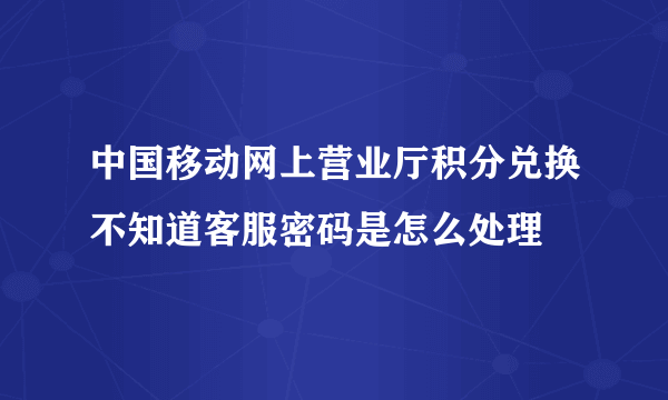 中国移动网上营业厅积分兑换不知道客服密码是怎么处理