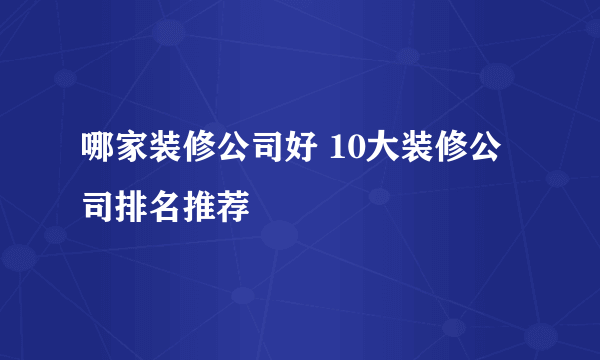 哪家装修公司好 10大装修公司排名推荐