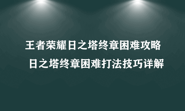 王者荣耀日之塔终章困难攻略 日之塔终章困难打法技巧详解