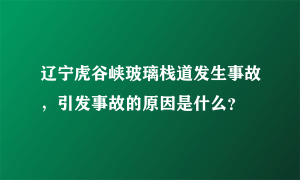 辽宁虎谷峡玻璃栈道发生事故，引发事故的原因是什么？