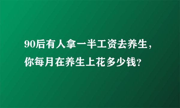 90后有人拿一半工资去养生，你每月在养生上花多少钱？