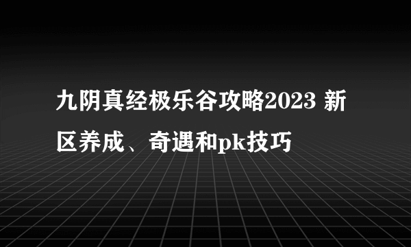 九阴真经极乐谷攻略2023 新区养成、奇遇和pk技巧