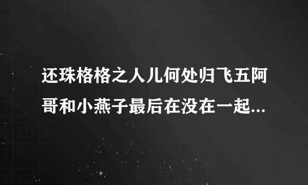 还珠格格之人儿何处归飞五阿哥和小燕子最后在没在一起啊！！！！