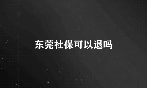 东莞社保可以退吗