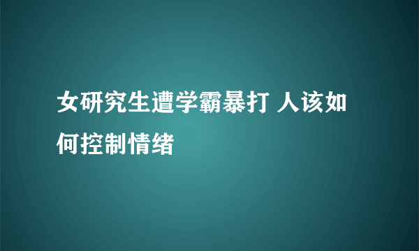 女研究生遭学霸暴打 人该如何控制情绪