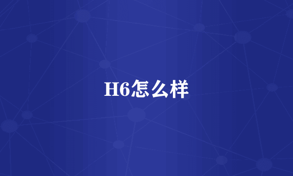 H6怎么样