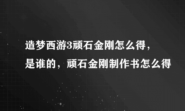 造梦西游3顽石金刚怎么得，是谁的，顽石金刚制作书怎么得