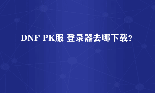 DNF PK服 登录器去哪下载？