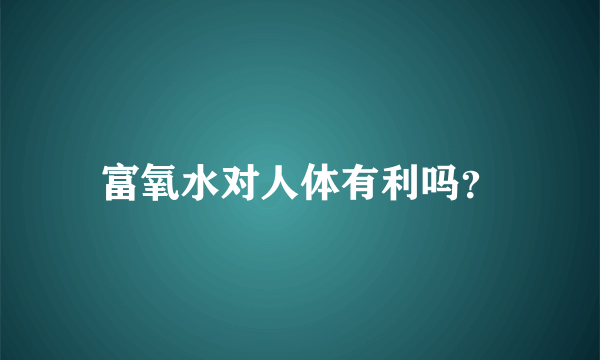 富氧水对人体有利吗？