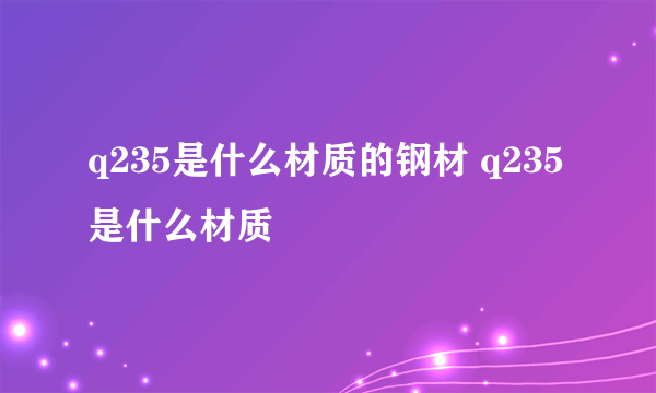 q235是什么材质的钢材 q235是什么材质