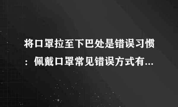 将口罩拉至下巴处是错误习惯：佩戴口罩常见错误方式有哪些？-飞外