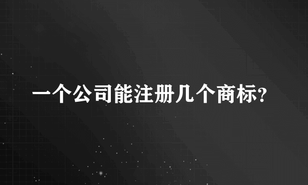 一个公司能注册几个商标？