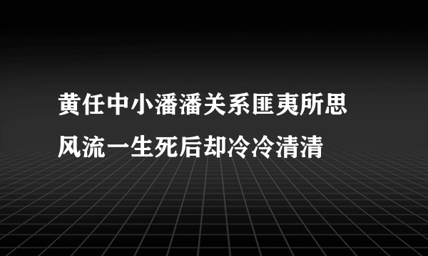 黄任中小潘潘关系匪夷所思 风流一生死后却冷冷清清